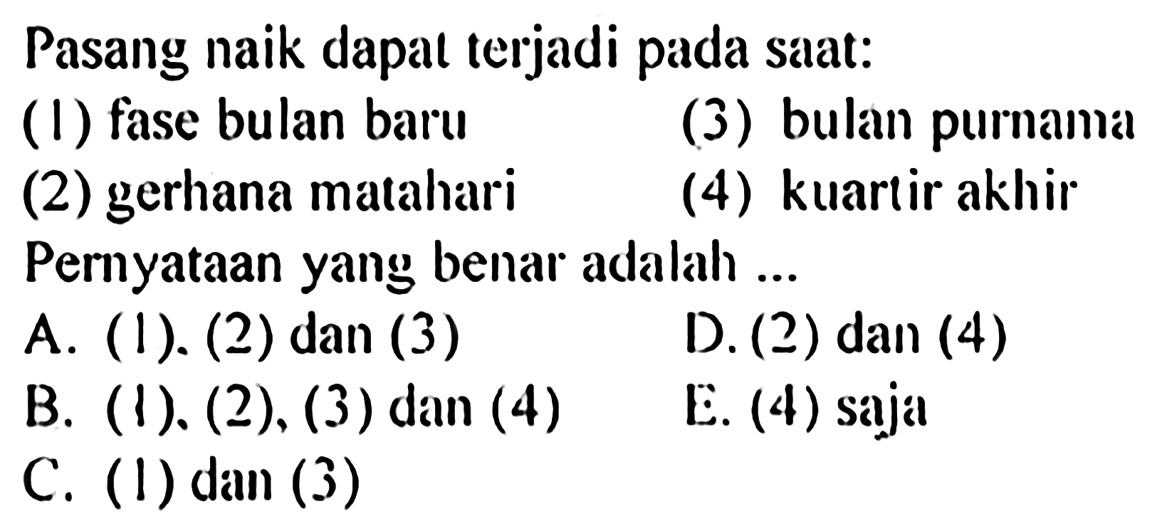 Pasang naik dapal terjadi pada saat:
(1) fase bulan baru
(3) bulan purnama
(2) gerhana matahari
(4) kuartir akhir
Pernyataan yang benar adalah ...
