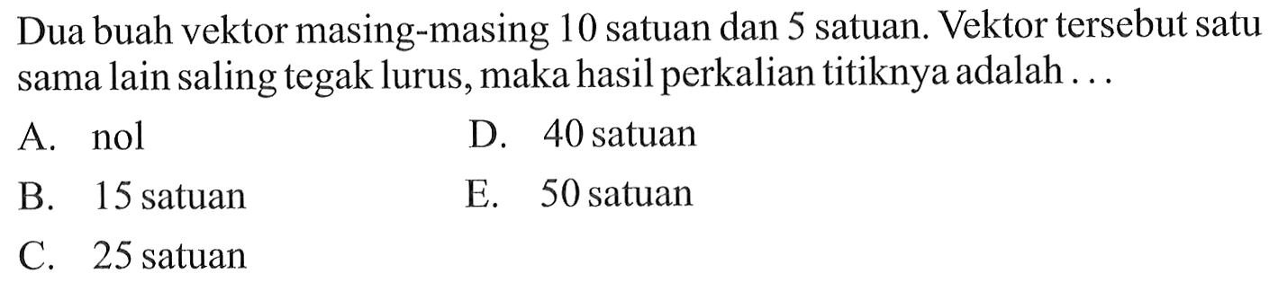 Dua buah vektor masing-masing 10 satuan dan 5 satuan. Vektor tersebut satu sama lain saling tegak lurus, maka hasil perkalian titiknya adalah ...
