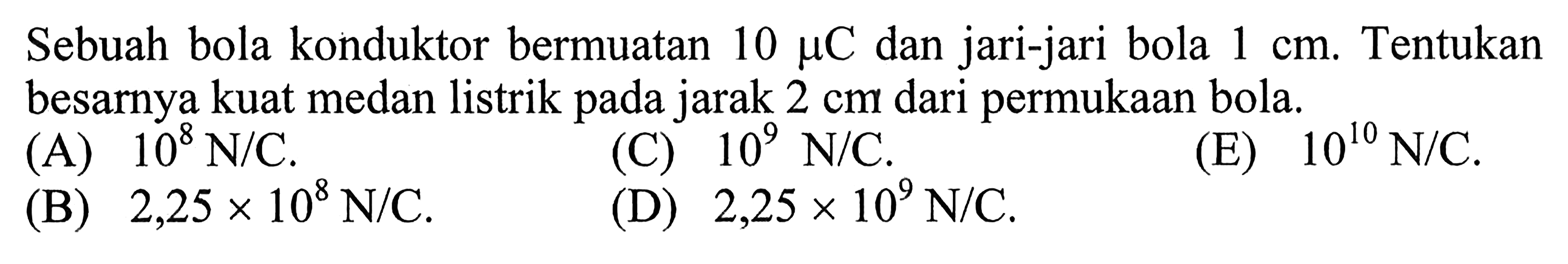Sebuah bola konduktor bermuatan 10 muC dan jari-jari bola 1 cm. Tentukan besarnya kuat medan listrik pada jarak 2 cm dari permukaan bola.