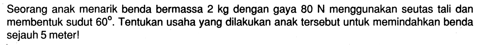 Seorang anak menarik benda bermassa 2 kg dengan gaya 80 N menggunakan seutas tali dan membentuk sudut 60. Tentukan usaha yang dilakukan anak tersebut untuk memindahkan benda sejauh 5 meter!