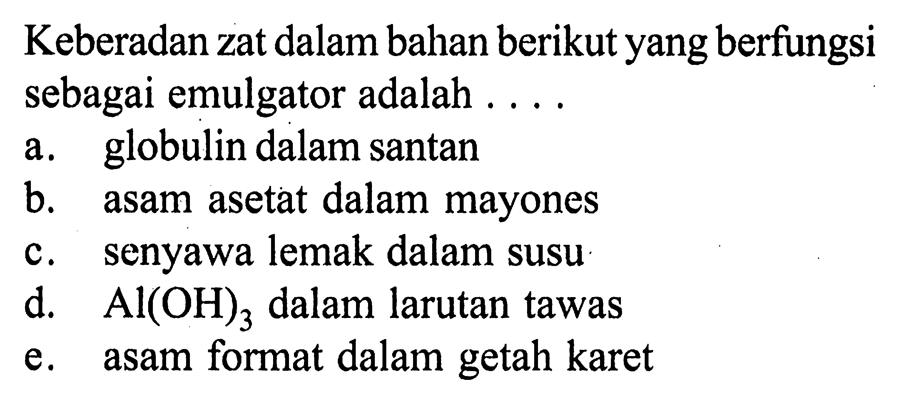 Keberadan zat dalam bahan berikut yang berfungsi sebagai emulgator adalah .... a. globulin dalam santan b. asam asetat dalam mayones c. senyawa lemak dalam susu d. Al(OH)3 dalam larutan tawas e. asam format dalam getah karet 