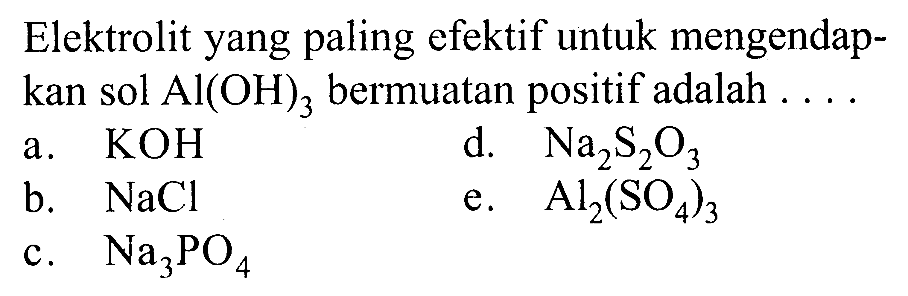 Elektrolit yang paling efektif untuk mengendapkan sol Al(OH)3 bermuatan positif adalah .... a. KOH b. NaCl c. Na3PO4 d. Na2S2O3  e. Al2(SO4)3  