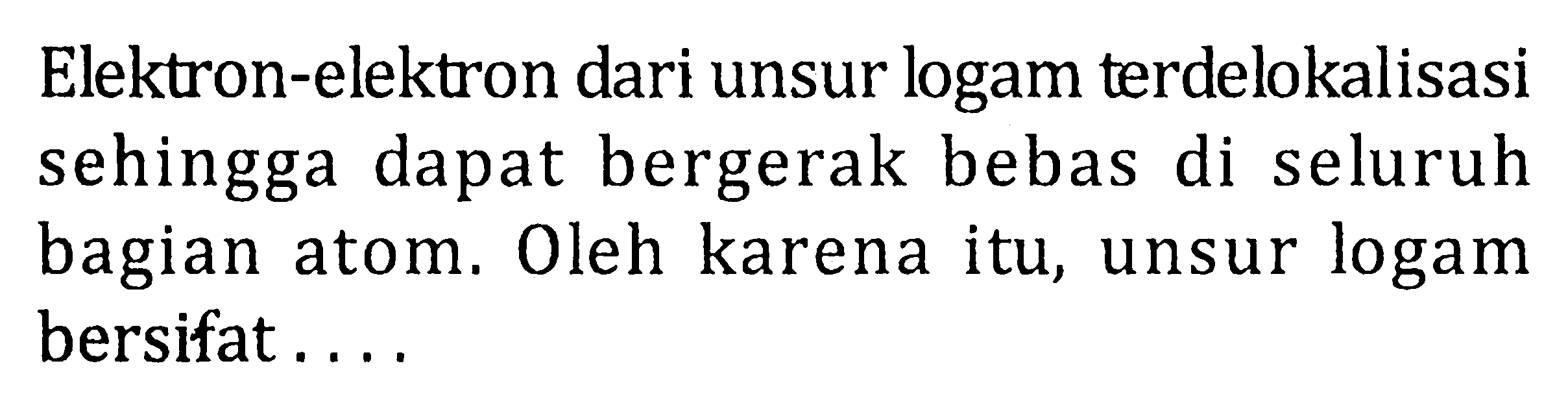Elektron-elektron dari unsur logam terdelokalisasi sehingga dapat bergerak bebas di seluruh bagian atom. Oleh karena itu, unsur logam bersifat ...