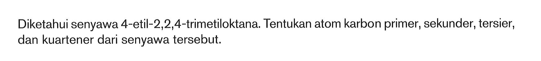 Diketahui senyawa 4-etil-2,2,4-trimetiloktana: Tentukan atom karbon primer, sekunder, tersier, dan kuartener dari senyawa tersebut.