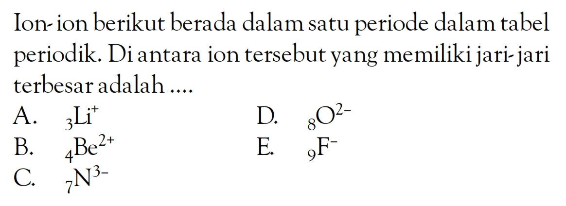 Ion-ion berikut berada dalam satu periode dalam tabel periodik. Diantara ion tersebut yang memiliki jari-jari terbesar adalah ...