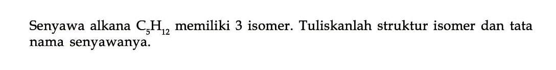 Senyawa alkana C5H12 memiliki 3 isomer. Tuliskanlah struktur isomer dan tata nama senyawanya.