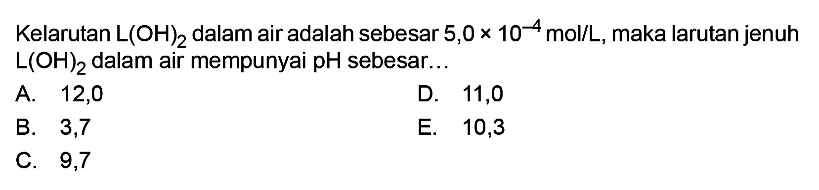Kelarutan L(OH)2 dalam air adalah sebesar 5,0 x 10^(-4) mol/L, maka larutan jenuh L(OH)2 dalam air mempunyai pH sebesar...
