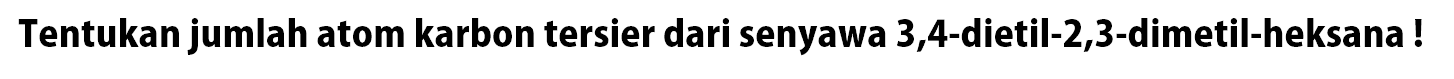 Tentukan jumlah atom karbon tersier dari senyawa 3,4-dietil-2,3-dimetil-heksana !