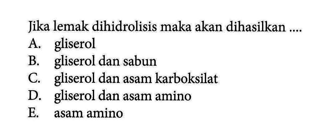 Jika lemak dihidrolisis maka akan dihasilkan ....A. gliserolB. gliserol dan sabunC. gliserol dan asam karboksilatD. gliserol dan asam aminoE. asam amino
