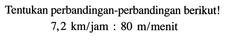 Tentukan perbandingan-perbandingan berikut!
7,2 km/jam:80 m/menit
