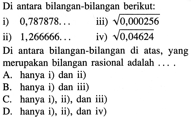 Di antara bilangan-bilangan berikut: (i) 0,787878... (iii) akar(0,000256) (ii) 1,266666... (iv) akar(0,04624) Di antara bilangan-bilangan di atas,  yang merupakan bilangan rasional adalah ...