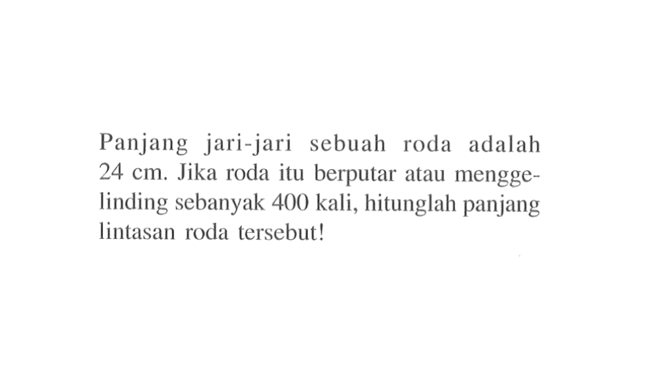 Panjang jari-jari sebuah roda adalah  24 cm . Jika roda itu berputar atau menggelinding sebanyak  400 kali , hitunglah panjang lintasan roda tersebut!