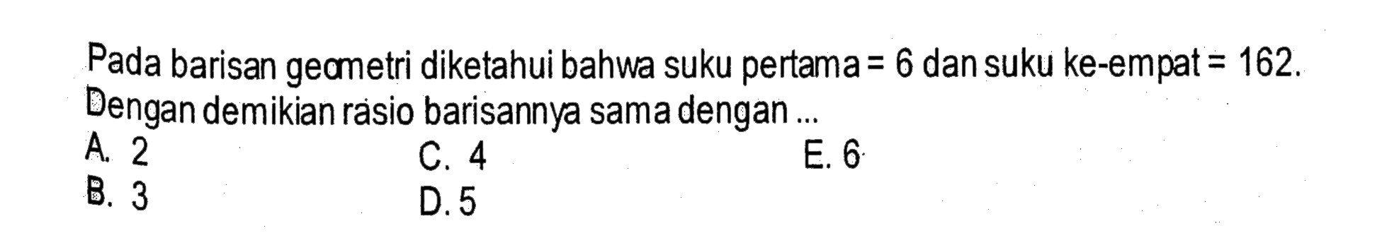 Pada barisan geometri diketahui bahwa suku pertama=6 dan suku ke-empat=162. Dengan demikian rasio barisannya sama dengan ...