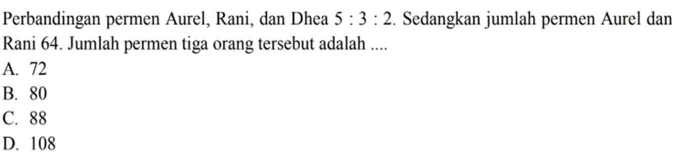 Perbandingan permen Aurel, Rani, dan Dhea 5 : 3 : 2. Sedangkan jumlah permen Aurel dan Rani 64. Jumlah permen tiga orang tersebut adalah 