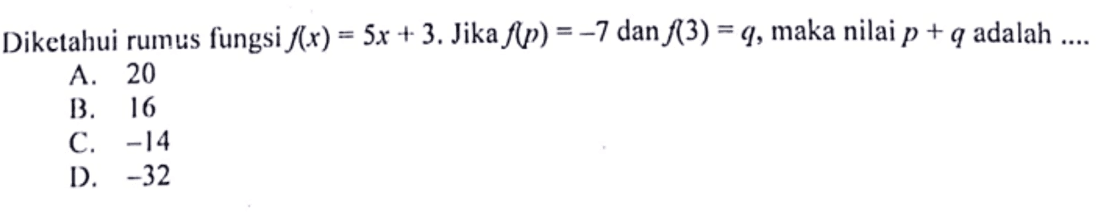 Dikelahui rumus fungsi f(x) = 5x + 3. Jika f(p) = -7 dan f(3) = q, maka nilai p + q adalah 
 A. 20 
 B. 16 
 C. -14 
 D. -32