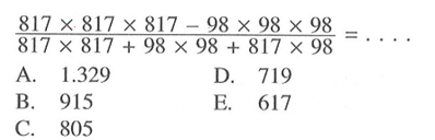 (817 x 817 x 817 - 98 x 98 x 98)/(817 x 817 + 98 x 98 + 817 x 98) = .... A. 1.329 B. 915 C. 805 D. 719 E. 617