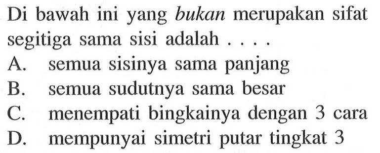 Di bawah ini yang bukan merupakan sifat segitiga sama sisi adalah ...A. semua sisinya sama panjangB. semua sudutnya sama besarC. menempati bingkainya dengan 3 caraD. mempunyai simetri putar tingkat 3