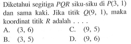 Diketahui segitiga PQR siku-siku di P(3, 1) dan sama kaki. Jika titik Q(9, 1), maka koordinat titik R adalah...