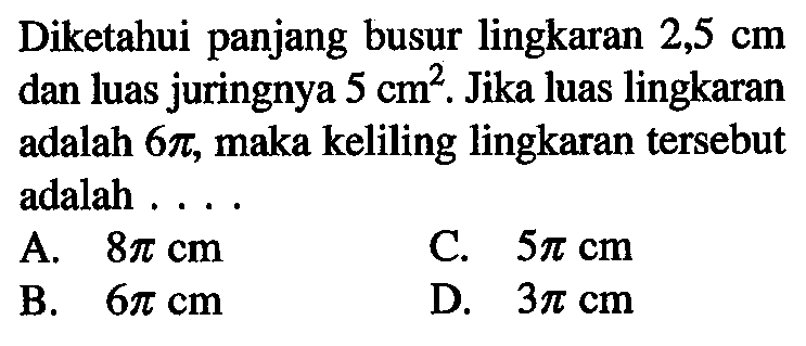 Diketahui panjang busur lingkaran 2,5 cm dan luas juringnya 5 cm^2. Jika luas lingkaran adalah 6 pi, maka keliling lingkaran tersebut adalah ....