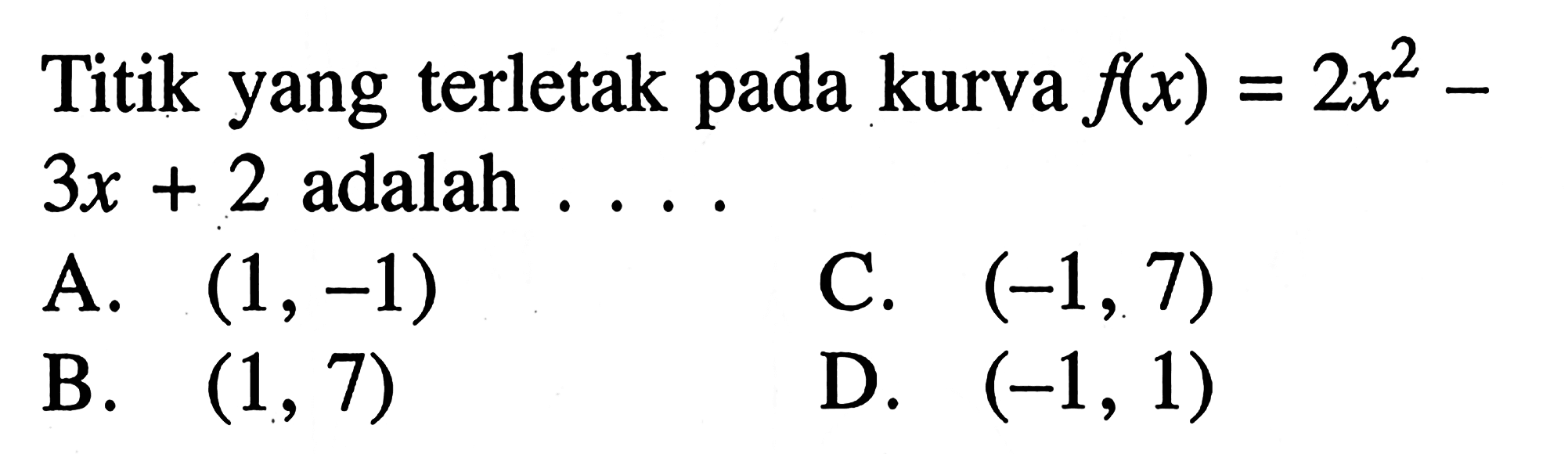 Titik yang terletak pada kurva f(x) = 2x^2 -3x + 2 adalah A. (1, -1) C. (-1,7) B.(1, 7) D. (-1, 1)