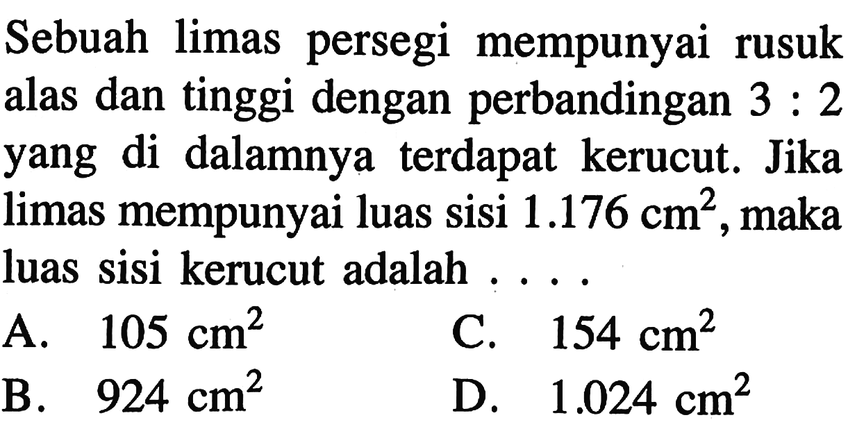 Sebuah limas persegi mempunyai rusuk alas dan tinggi dengan perbandingan  3: 2  yang di dalamnya terdapat kerucut. Jika limas mempunyai luas sisi  1.176 cm^2 , maka luas sisi kerucut adalah ....