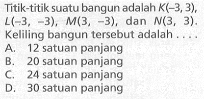 Titik-titik suatu bangun adalah K(-3, 3), L(-3, -3) , M(3, -3) , dan N(3, 3)  Keliling bangun tersebut adalah