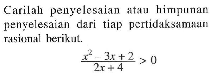Carilah penyelesaian atau himpunan penyelesaian dari tiap pertidaksamaan rasional berikut. (x^2-3x+2)/(2x+4) > 0