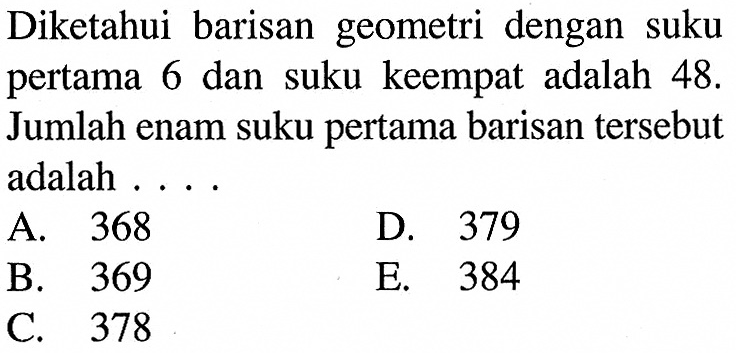 Diketahui barisan geometri dengan suku pertama 6 dan suku keempat adalah 48 . Jumlah enam suku pertama barisan tersebut adalah ....