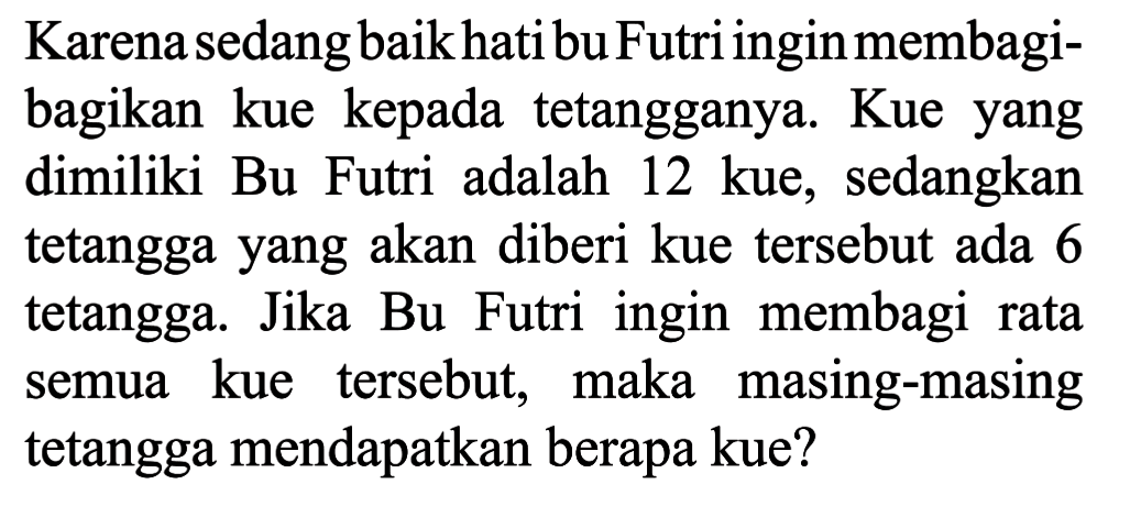 Karena sedang baik hati bu Futri ingin membagi- bagikan kue kepada tetangganya. Kue yang dimiliki Bu Futri adalah 12 kue, sedangkan tetangga yang akan diberi kue tersebut ada 6 tetangga. Jika Bu Futri ingin membagi rata kue tersebut, maka masing-masing semua tetangga mendapatkan berapa kue?