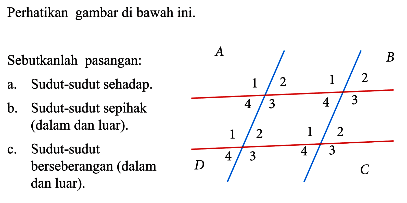 Perhatikan gambar di bawah ini.Sebutkanlah pasangan:a. Sudut-sudut sehadap.b. Sudut-sudut sepihak(dalam dan luar).c. Sudut-sudutberseberangan (dalamdan luar).