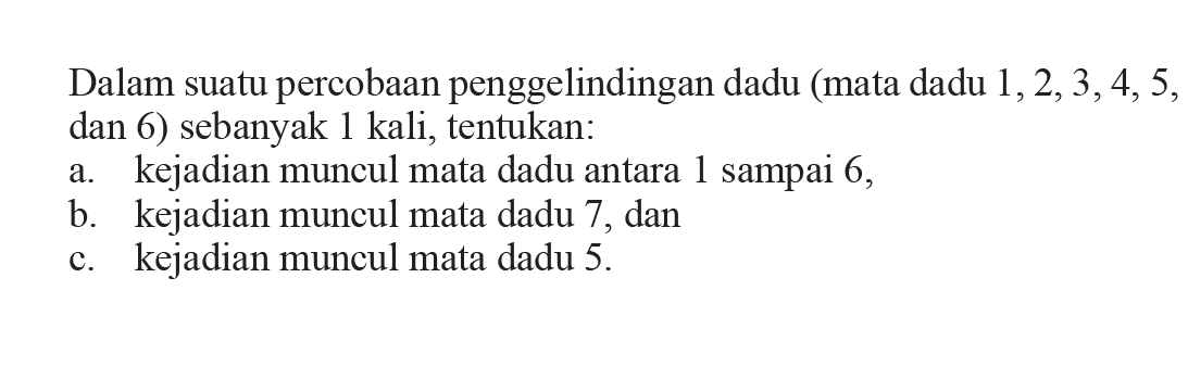 Dalam suatu percobaan penggelindingan dadu (mata dadu 1, 2, 3, 4, 5, dan 6) sebanyak 1 kali, tentukan: a. kejadian muncul mata dadu antara 1 sampai 6, b. kejadian muncul mata dadu 7, dan c. kejadian muncul mata dadu 5 .