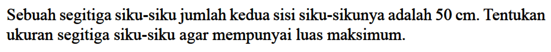 Sebuah segitiga siku-siku jumlah kedua sisi siku-sikunya adalah 50 cm. Tentukan ukuran segitiga siku-siku agar mempunyai luas maksimum.