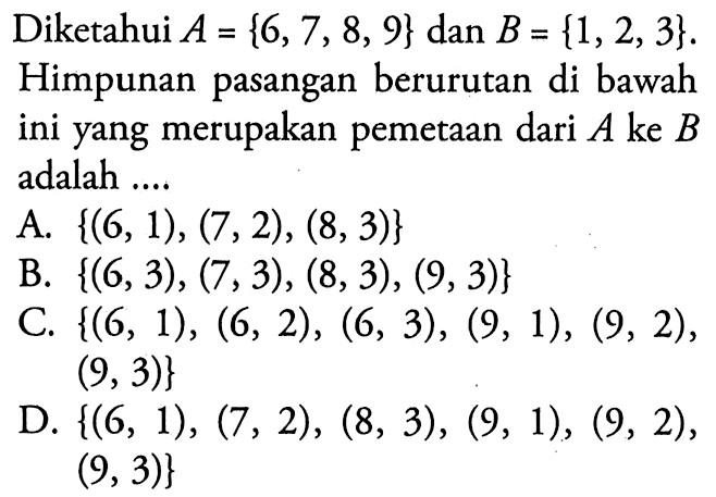 Diketahui A = {6, 7, 8, 9} dan B = {1, 2, 3}. Himpunan pasangan berurutan di bawah ini yang merupakan pemetaan dari A ke B adalah....