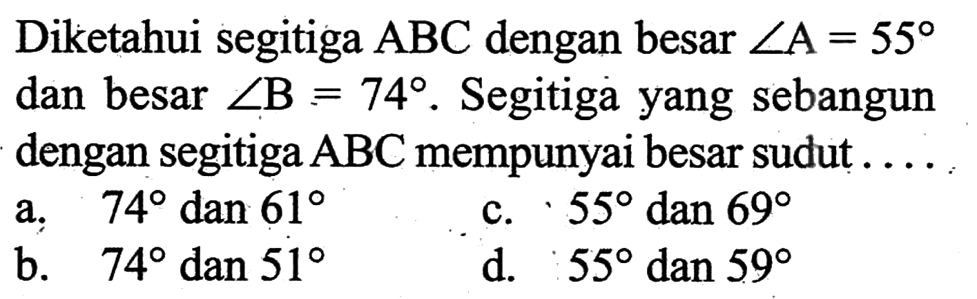 Diketahui segitiga ABC dengan besar sudut A=55 dan besar sudut B=74. Segitiga yang sebangun dengan segitiga ABC mempunyai besar sudut ...