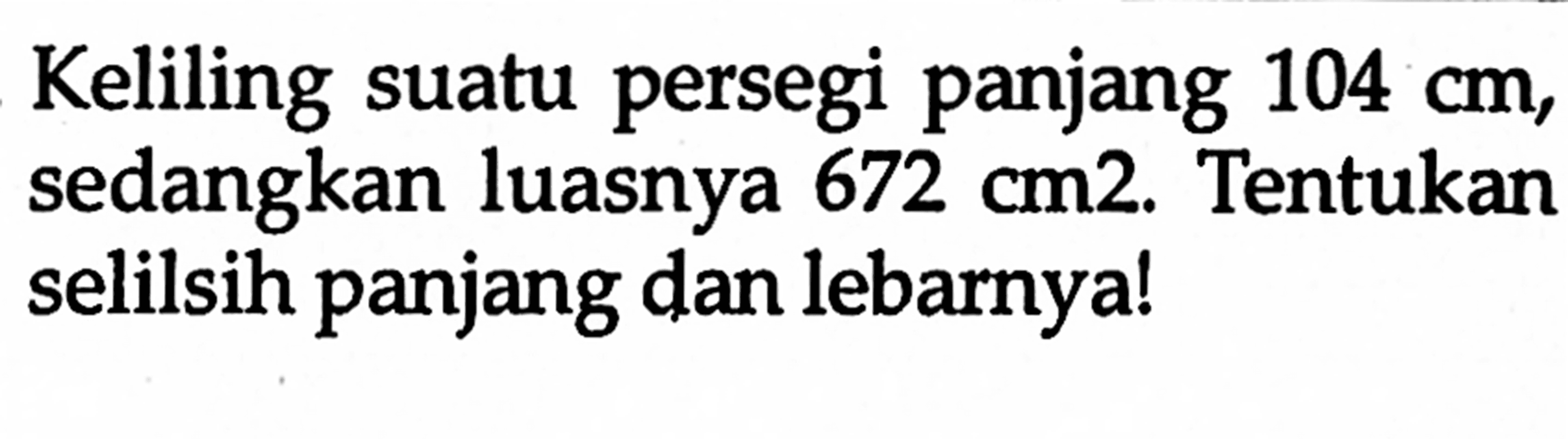 Keliling suatu persegi panjang 104 cm; sedangkan luasnya 672 cm2. Tentukan selilsih panjang dan lebarnyal