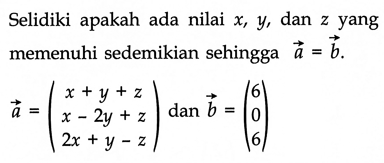 Selidiki apakah ada nilai x, y, dan z yang memenuhi sedemikian sehingga vektor a = vektor b. a=(x+y+z  x-2y+z  2x+y-z) dan b=(6 0 6) 