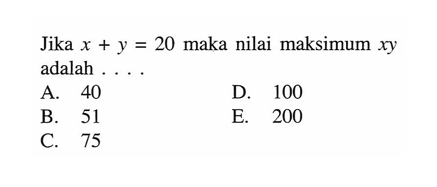 Jika x + y = 20 maka nilai maksimum xy adalah.... A. 40 D. 100 B. 51 E. 200 C. 75