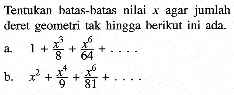 Tentukan batas-batas nilai  x  agar jumlah deret geometri tak hingga berikut ini ada. a. 1+x^3/8+x^6/64+... b. x^2+x^4/9+x^6/81+... 