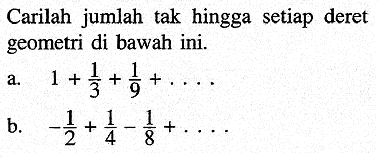 Carilah jumlah tak hingga setiap deret geometri di bawah ini. a. 1+1/3+1/9+.... b. -1/2+1/4-1/8+....