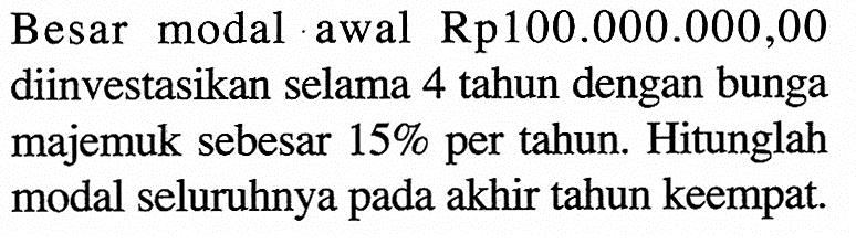 Besar modal awal Rp100.000.000,00 diinvestasikan selama 4 tahun dengan bunga majemuk sebesar  15%  per tahun. Hitunglah modal seluruhnya pada akhir tahun keempat.