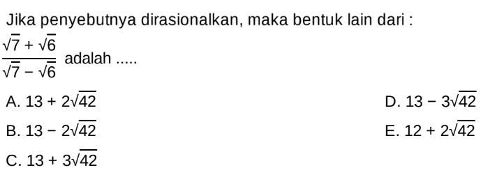 Jika penyebutnya dirasionalkan, maka bentuk lain dari: (akar(7) + akar(6))/(akar(7) - akar(6)) adalah....