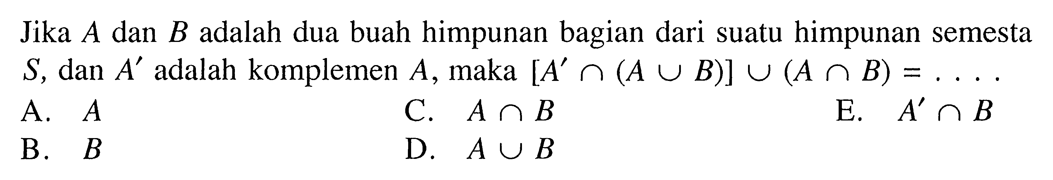 Jika A dan B adalah dua buah himpunan bagian dari suatu himpunan semesta S, dan A' adalah komplemen A, maka [A' n (A U B)] U (A n B) = ...