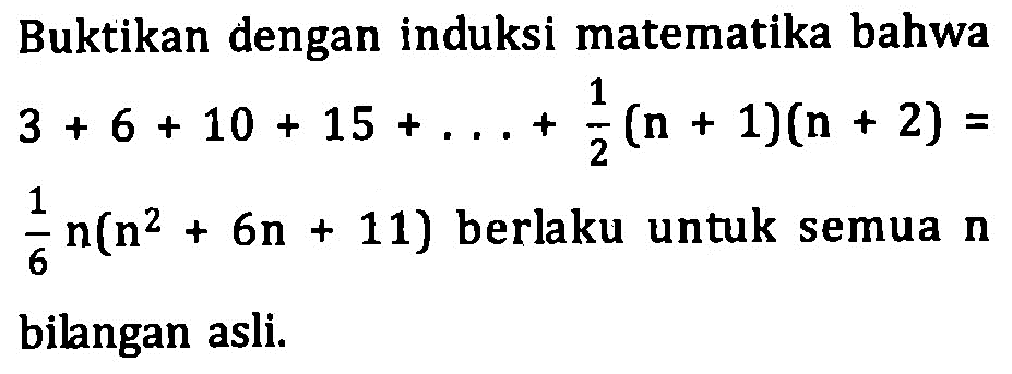 Buktikan dengan induksi matematika bahwa 3+6+10+15+ . . . +1/2(n+1)(n+2)=1/6 n(n^2+6n+11) berlaku untuk semua n bilangan asli.
