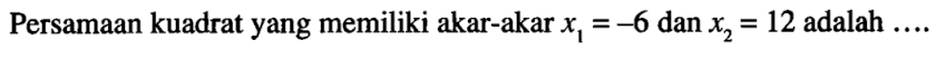 Persamaan kuadrat yang memiliki akar-akar x1 = -6 dan x2 = 12 adalah...