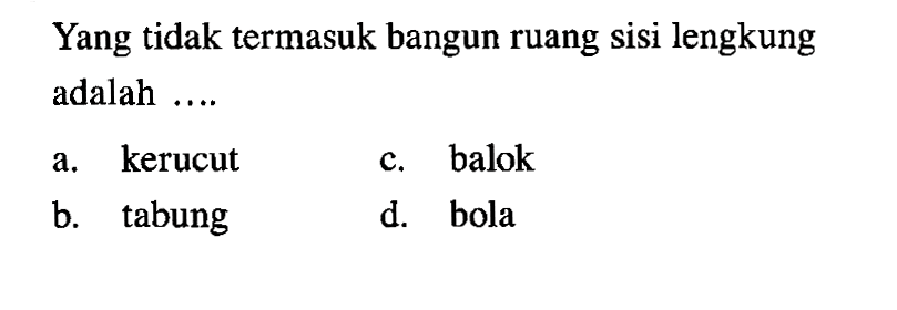 Yang tidak termasuk bangun ruang sisi lengkung adalah ....
a. kerucut
c. balok
b. tabung
d. bola