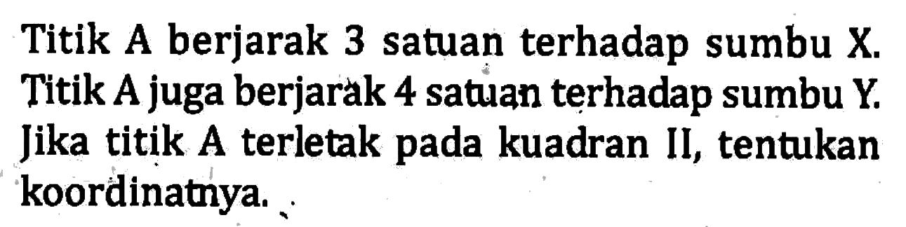 Titik A berjarak 3 satuan terhadap sumbu X. Titik A juga berjarak 4 satuan terhadap sumbu Y Jika titik A terletak pada kuadran II, tentukan koordinatnya.