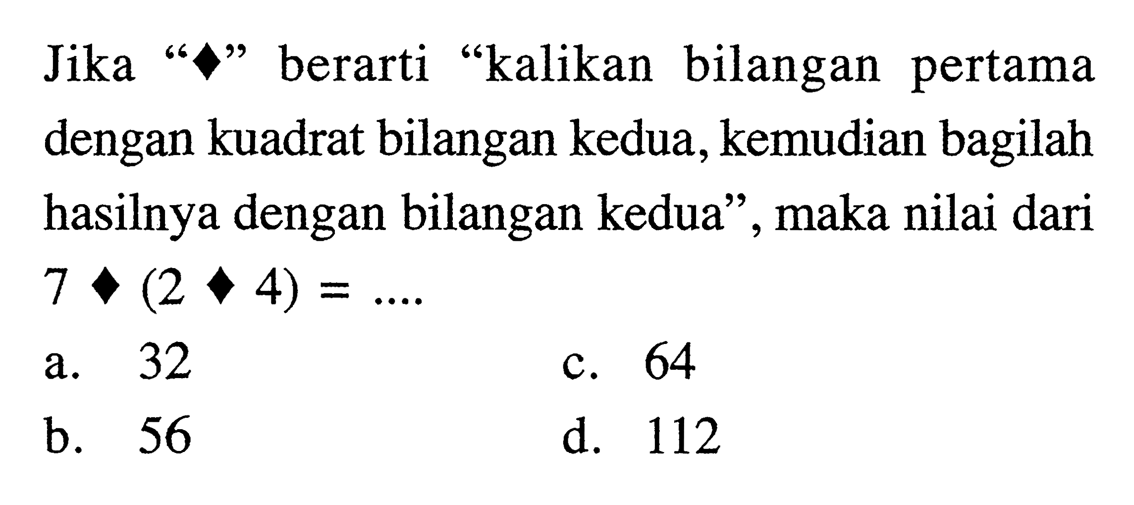 Jika " " berati "kalikan bilangan pertama dengan kuadrat bilangan kedua, kemudian bagilah hasilnya dengan bilangan kedua", maka nilai 7 2 4 = ...