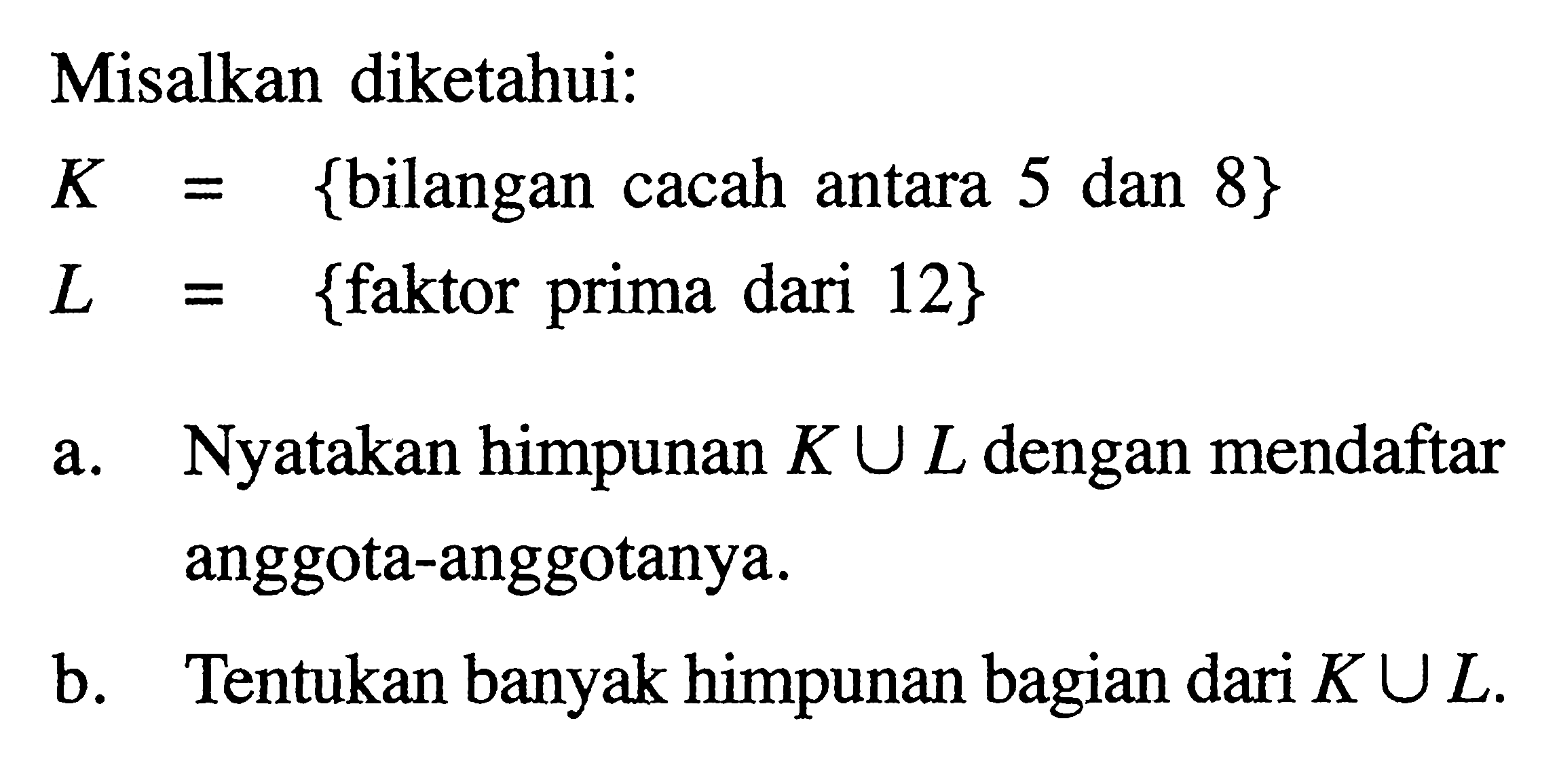 Misalkan diketahui: K = {bilangan cacah antara 5 dan 8}  L = {faktor prima dari 12} a. Nyatakan himpunan K u L dengan mendaftar anggota-anggotanya. b. Tentukan banyak himpunan bagian dari K u L.