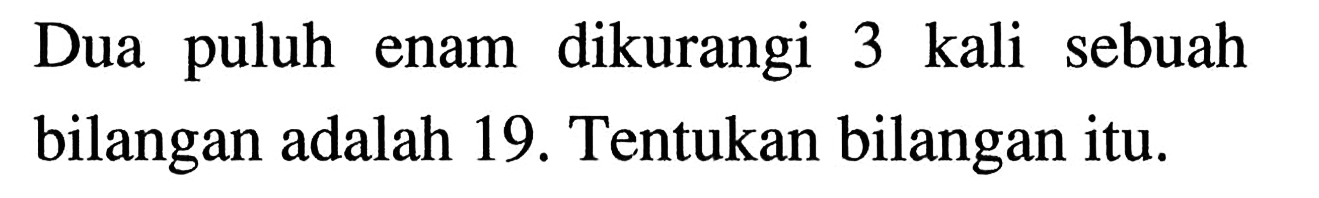 Dua dikurangi 3 kali puluh sebuah enam bilangan adalah 19. Tentukan bilangan itu.