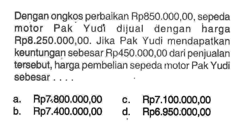 Dengan ongkos perbaikan Rp850.000,00, sepeda motor Pak Yudí dijual dengan harga Rp8.250.000,00. Jika Pak Yudi mendapatkan keuntungan sebesar Rp450.000,00  dari penjualan tersebut, harga pembelian sepeda motor Pak Yudi sebesar ...